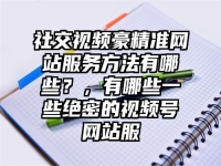 社交视频豪精准网站服务方法有哪些？，有哪些一些绝密的视频号网站服
