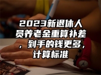 2023新退休人员养老金重算补差，到手的钱更多，计算标准