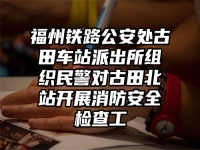 福州铁路公安处古田车站派出所组织民警对古田北站开展消防安全检查工
