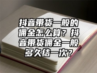 抖音带货一般的佣金怎么算？抖音带货佣金一般多久结一次？