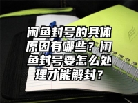 闲鱼封号的具体原因有哪些？闲鱼封号要怎么处理才能解封？