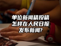 单位新闻稿投稿怎样在人民日报发布新闻?