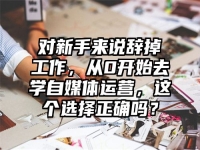 对新手来说辞掉工作，从0开始去学自媒体运营，这个选择正确吗？