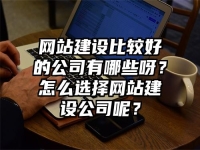 网站建设比较好的公司有哪些呀？怎么选择网站建设公司呢？