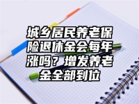 城乡居民养老保险退休金会每年涨吗？增发养老金全部到位