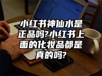 小红书神仙水是正品吗?小红书上面的化妆品都是真的吗?