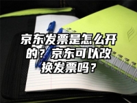 京东发票是怎么开的？京东可以改换发票吗？