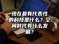 现在最有代表性的科技是什么？空间时代有什么发展？