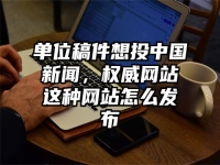 单位稿件想投中国新闻，权威网站这种网站怎么发布