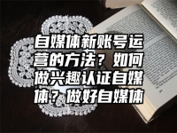 自媒体新账号运营的方法？如何做兴趣认证自媒体？做好自媒体
