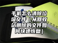 手机怎么清除垃圾文件（从回收站删除的文件如何快速恢复）