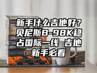 新手什么吉他好？贝尼斯B-98K稳占国际一线 吉他新手必看