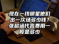 现在一线明星他们出一次场多少钱？张韶涵代言费用一般是多少