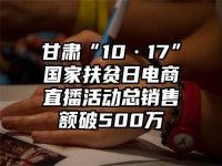 甘肃“10·17”国家扶贫日电商直播活动总销售额破500万