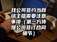 找公司签约当网络主播需要注意事项（第三方传媒公司签订合同细节）