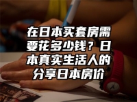 在日本买套房需要花多少钱？日本真实生活人的分享日本房价