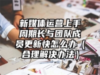 新媒体运营上手周期长与团队成员更新快怎么办（合理解决办法）