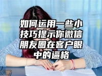 如何运用一些小技巧提示你微信朋友圈在客户眼中的逼格