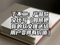 丁不二：产品软文代写（如何把你的软文推送给用户变得有价值）