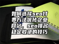 如何选择seo付费方法优化企业网站，seo排名稳定收录的技巧