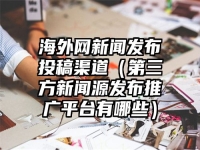 海外网新闻发布投稿渠道（第三方新闻源发布推广平台有哪些）