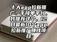 十大app拉新推广一手接单平台，我推荐这个，12月最新10个app拉新推广赚钱项目
