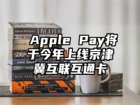 ​Apple Pay将于今年上线京津冀互联互通卡