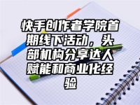 快手创作者学院首期线下活动，头部机构分享达人赋能和商业化经验
