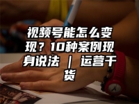 视频号能怎么变现？10种案例现身说法 | 运营干货