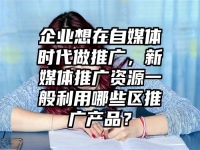 企业想在自媒体时代做推广，新媒体推广资源一般利用哪些区推广产品？