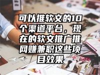 可以推软文的10个渠道平台，现在的软文推广推网赚兼职这些项目效果