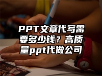 PPT文章代写需要多少钱？高质量ppt代做公司