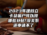 2023年建档立卡贫困户可以领哪些补贴?没关系还申请不了