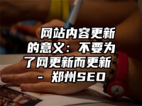 띲띲网站内容更新的意义：不要为了网更新而更新 - 郑州SEO