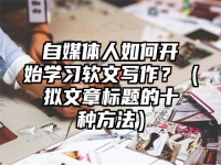 自媒体人如何开始学习软文写作？（拟文章标题的十种方法）