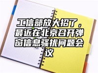 工信部放大招了，最近在北京召开弹窗信息骚扰问题会议