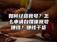 如何经营账号？怎么申请自媒体账号赚钱？赚钱干货
