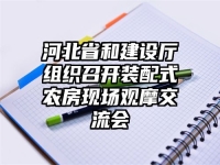 河北省和建设厅组织召开装配式农房现场观摩交流会