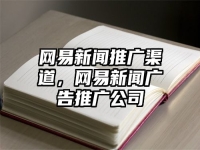 网易新闻推广渠道，网易新闻广告推广公司
