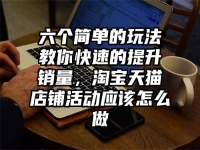 六个简单的玩法教你快速的提升销量，淘宝天猫店铺活动应该怎么做