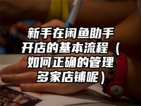 新手在闲鱼助手开店的基本流程（如何正确的管理多家店铺呢）