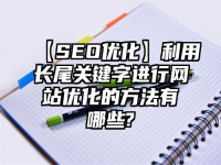 【SEO优化】利用长尾关键字进行网站优化的方法有哪些?