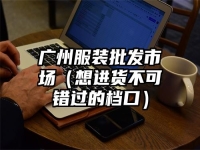 广州服装批发市场（想进货不可错过的档口）