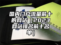 国内门户流量前十的网站（2023网站排名前十名单）