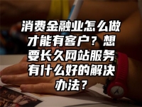 消费金融业怎么做才能有客户？想要长久网站服务有什么好的解决办法？