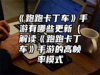 《跑跑卡丁车》手游有哪些更新（解读《跑跑卡丁车》手游的高帧率模式