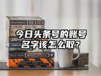 今日头条号的账号名字该怎么取？