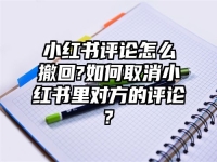小红书评论怎么撤回?如何取消小红书里对方的评论?
