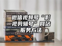 微信视频号“影视剪辑号”网站服务方法