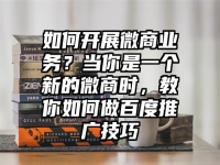 如何开展微商业务？当你是一个新的微商时，教你如何做百度推广技巧